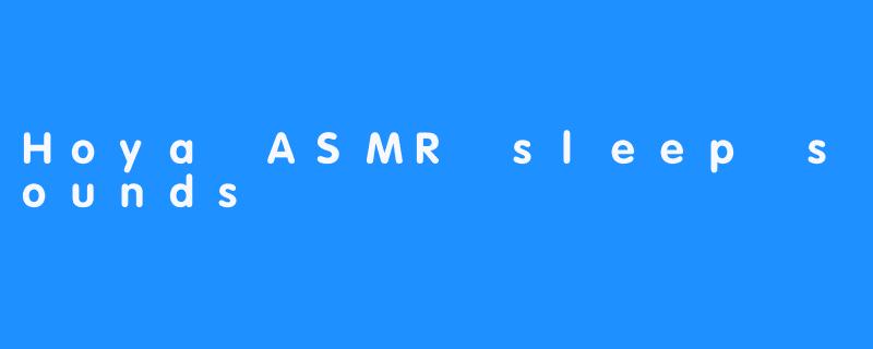 在HoyaASMR的温柔声景中，找到属于你的安眠秘境